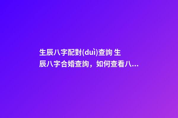 生辰八字配對(duì)查詢 生辰八字合婚查詢，如何查看八字合婚-第1張-觀點(diǎn)-玄機(jī)派